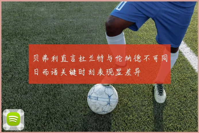 贝弗利直言杜兰特与伦纳德不可同日而语关键时刻表现显差异
