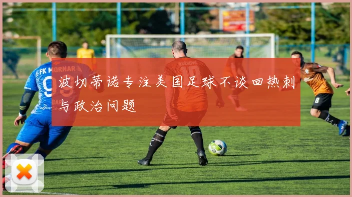 波切蒂诺专注美国足球不谈回热刺与政治问题