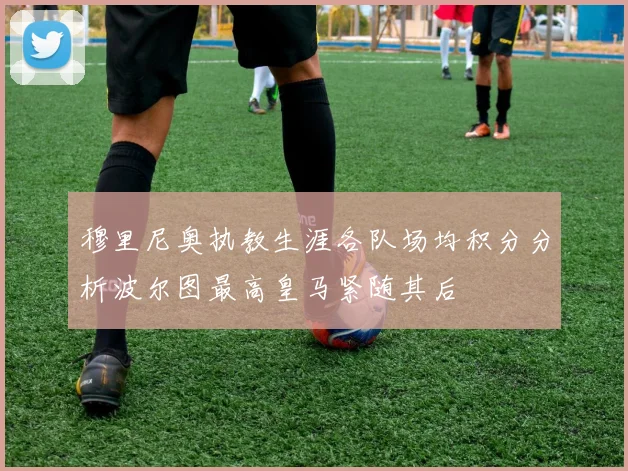 穆里尼奥执教生涯各队场均积分分析波尔图最高皇马紧随其后