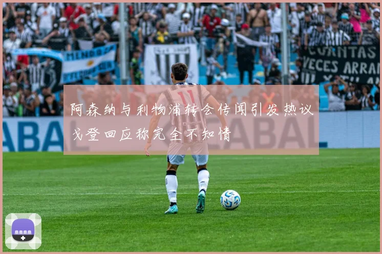 阿森纳与利物浦转会传闻引发热议戈登回应称完全不知情