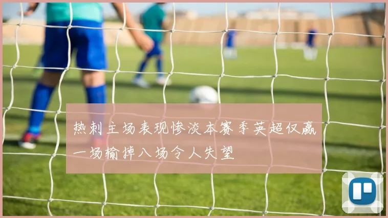 热刺主场表现惨淡本赛季英超仅赢一场输掉八场令人失望