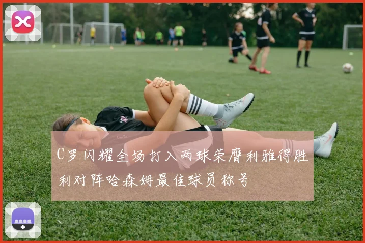 C罗闪耀全场打入两球荣膺利雅得胜利对阵哈森姆最佳球员称号