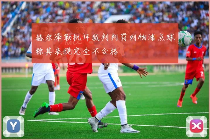 赫尔泽勒批评裁判判罚利物浦点球称其表现完全不合格