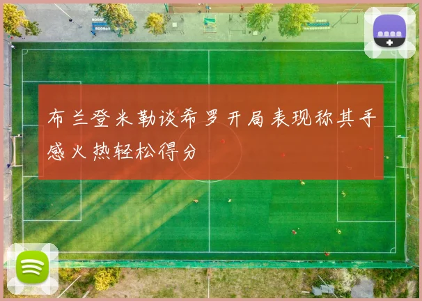 布兰登米勒谈希罗开局表现称其手感火热轻松得分